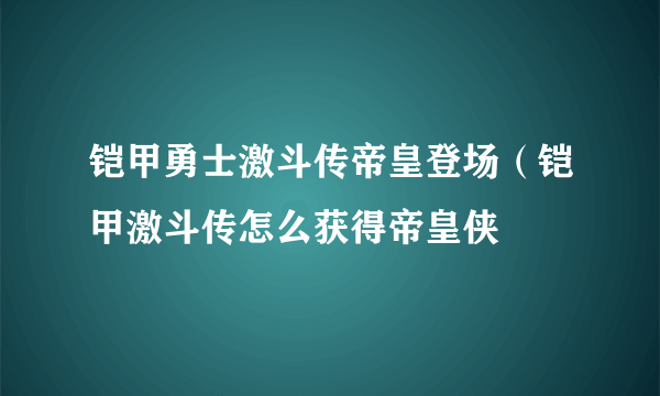 铠甲勇士激斗传帝皇登场（铠甲激斗传怎么获得帝皇侠