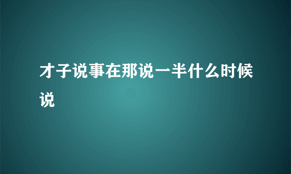 才子说事在那说一半什么时候说