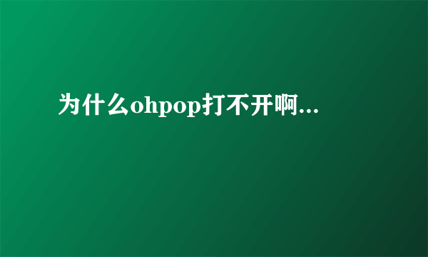 为什么ohpop打不开啊...