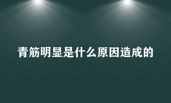 青筋明显是什么原因造成的