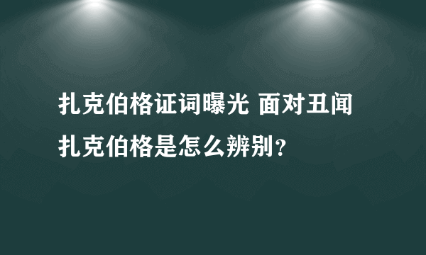 扎克伯格证词曝光 面对丑闻扎克伯格是怎么辨别？