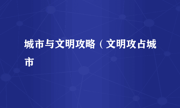 城市与文明攻略（文明攻占城市