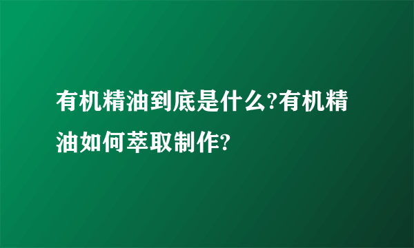 有机精油到底是什么?有机精油如何萃取制作?