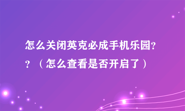 怎么关闭英克必成手机乐园？？（怎么查看是否开启了）