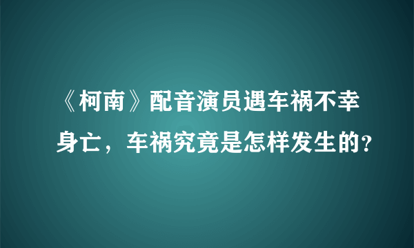 《柯南》配音演员遇车祸不幸身亡，车祸究竟是怎样发生的？