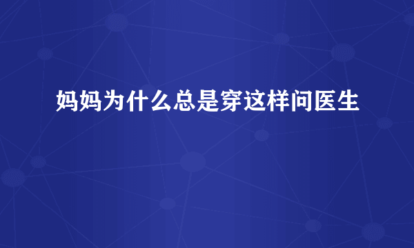 妈妈为什么总是穿这样问医生