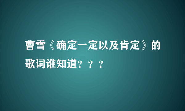 曹雪《确定一定以及肯定》的歌词谁知道？？？