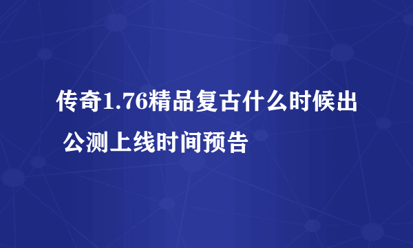 传奇1.76精品复古什么时候出 公测上线时间预告