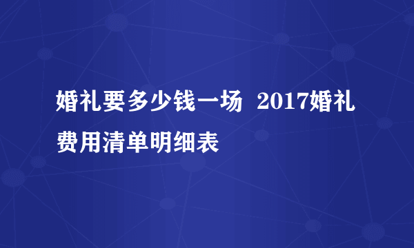 婚礼要多少钱一场  2017婚礼费用清单明细表