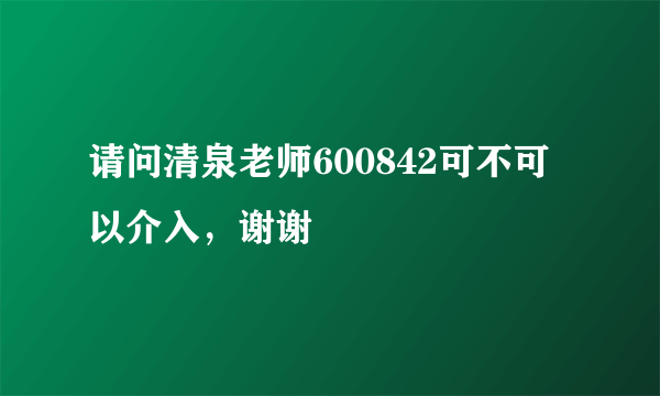 请问清泉老师600842可不可以介入，谢谢