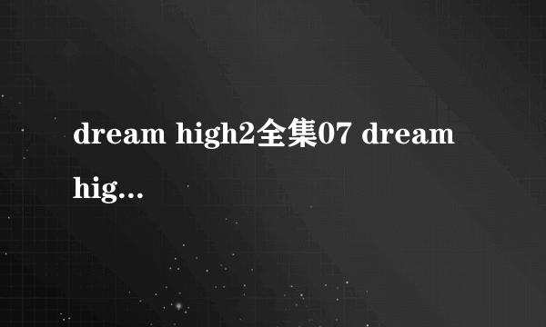 dream high2全集07 dream high2 07剧情08剧情