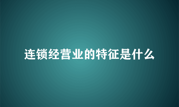 连锁经营业的特征是什么