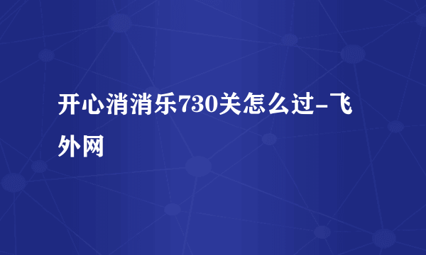 开心消消乐730关怎么过-飞外网