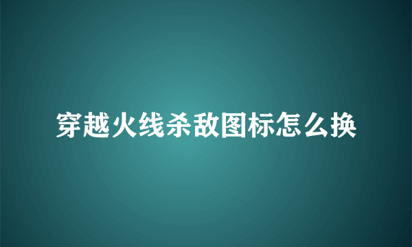 穿越火线杀敌图标怎么换