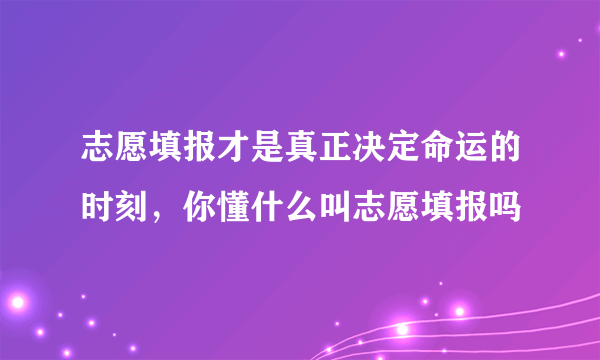 志愿填报才是真正决定命运的时刻，你懂什么叫志愿填报吗