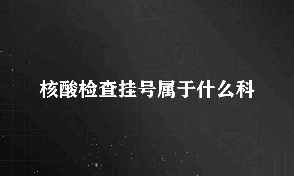 核酸检查挂号属于什么科