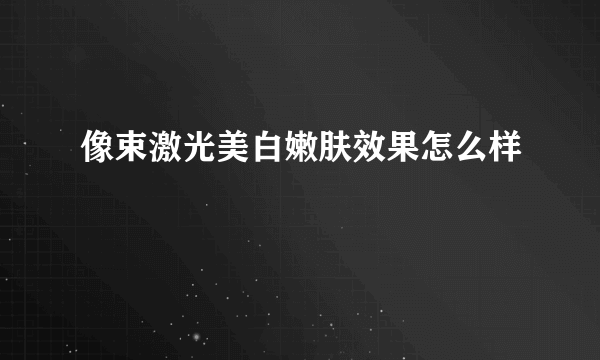 像束激光美白嫩肤效果怎么样