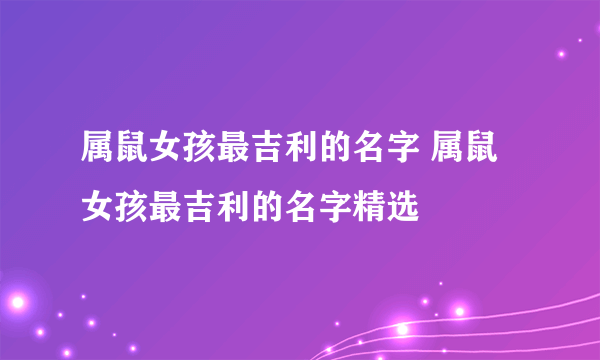 属鼠女孩最吉利的名字 属鼠女孩最吉利的名字精选