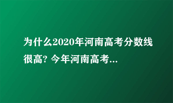 为什么2020年河南高考分数线很高? 今年河南高考分数线还会像2020年那么高吗？