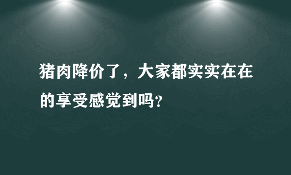 猪肉降价了，大家都实实在在的享受感觉到吗？