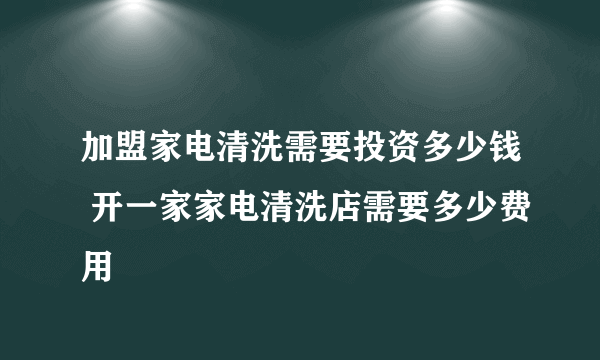 加盟家电清洗需要投资多少钱 开一家家电清洗店需要多少费用