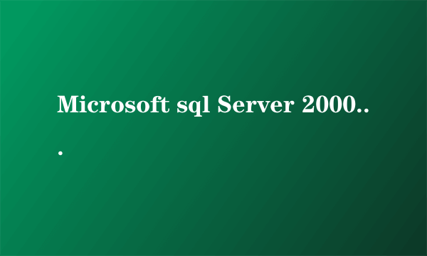 Microsoft sql Server 2000有什么用途啊?麻烦详细