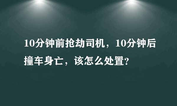 10分钟前抢劫司机，10分钟后撞车身亡，该怎么处置？