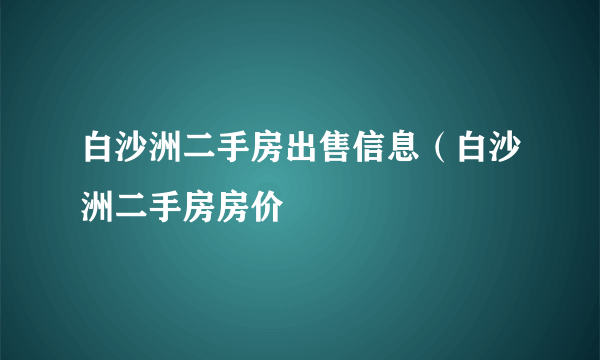 白沙洲二手房出售信息（白沙洲二手房房价