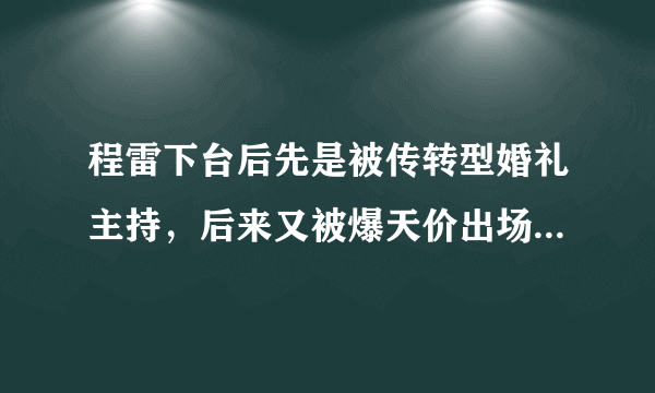 程雷下台后先是被传转型婚礼主持，后来又被爆天价出场费，他究竟是怎么了