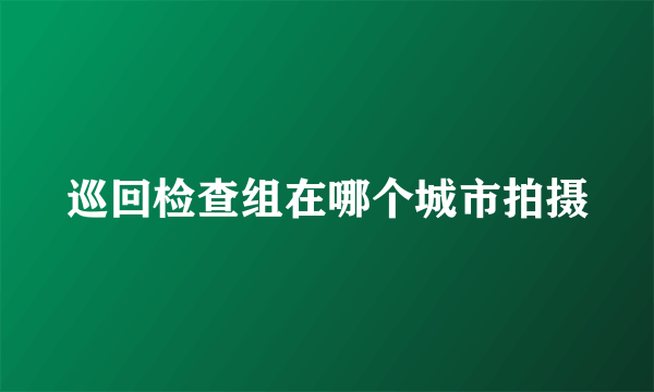 巡回检查组在哪个城市拍摄