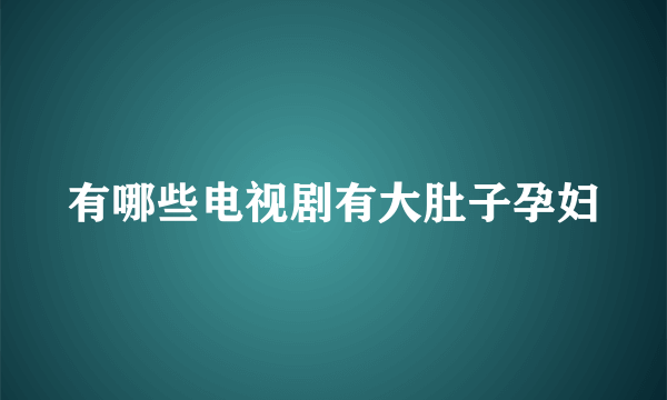 有哪些电视剧有大肚子孕妇