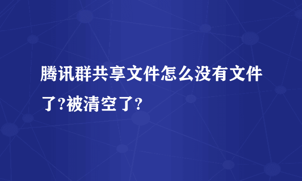 腾讯群共享文件怎么没有文件了?被清空了?