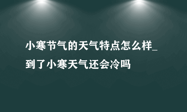 小寒节气的天气特点怎么样_到了小寒天气还会冷吗