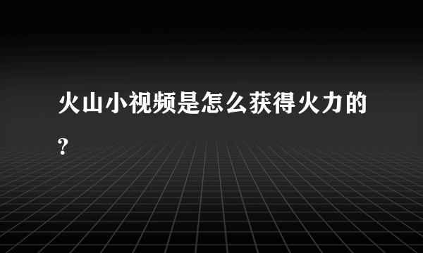 火山小视频是怎么获得火力的？