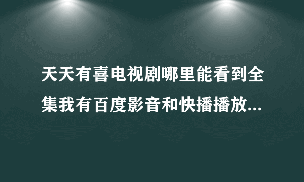 天天有喜电视剧哪里能看到全集我有百度影音和快播播放器.如果给的别的插件播放器的就不要说了