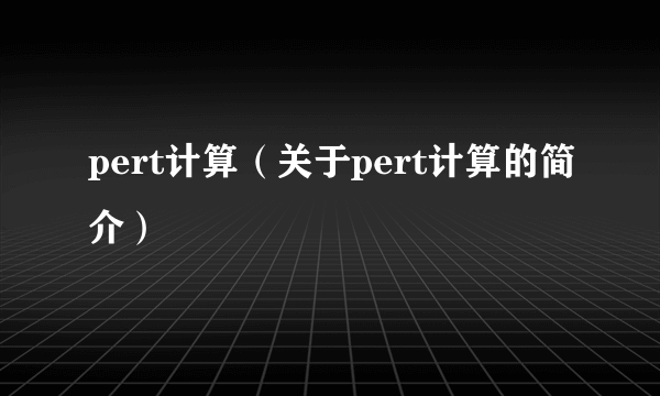 pert计算（关于pert计算的简介）