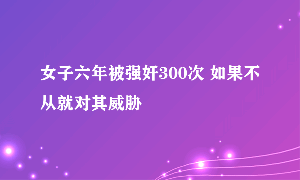 女子六年被强奸300次 如果不从就对其威胁