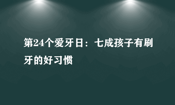 第24个爱牙日：七成孩子有刷牙的好习惯