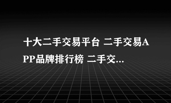 十大二手交易平台 二手交易APP品牌排行榜 二手交易网站十大品牌【最新排行】