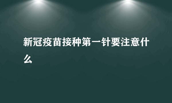 新冠疫苗接种第一针要注意什么