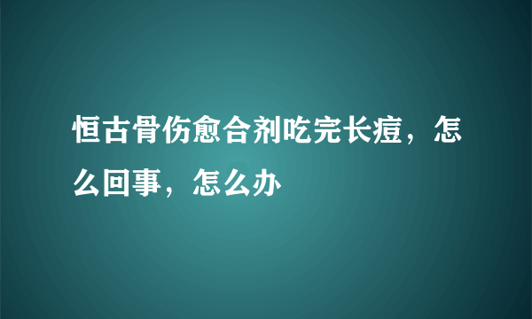 恒古骨伤愈合剂吃完长痘，怎么回事，怎么办