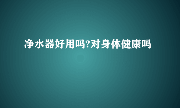 净水器好用吗?对身体健康吗