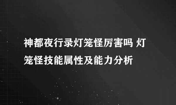 神都夜行录灯笼怪厉害吗 灯笼怪技能属性及能力分析