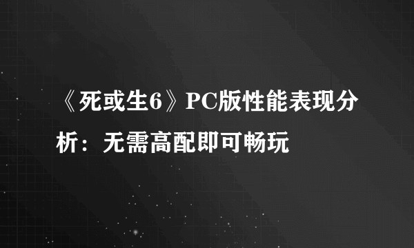 《死或生6》PC版性能表现分析：无需高配即可畅玩