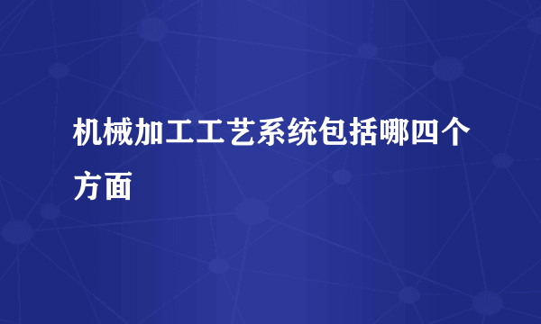 机械加工工艺系统包括哪四个方面