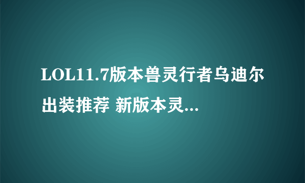 LOL11.7版本兽灵行者乌迪尔出装推荐 新版本灵行者乌迪尔怎么出装