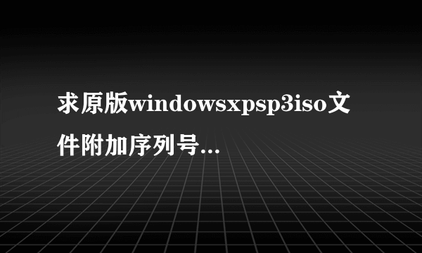 求原版windowsxpsp3iso文件附加序列号谢谢了，大神帮忙啊