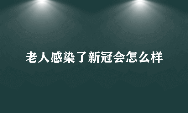 老人感染了新冠会怎么样