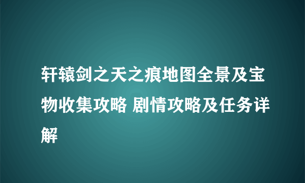 轩辕剑之天之痕地图全景及宝物收集攻略 剧情攻略及任务详解