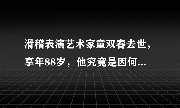 滑稽表演艺术家童双春去世，享年88岁，他究竟是因何去世的？